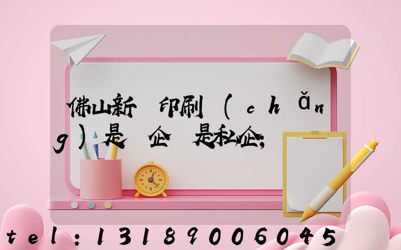 佛山新華印刷廠(chǎng)是國企還是私企