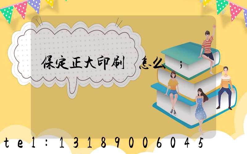 保定正大印刷廠怎么樣