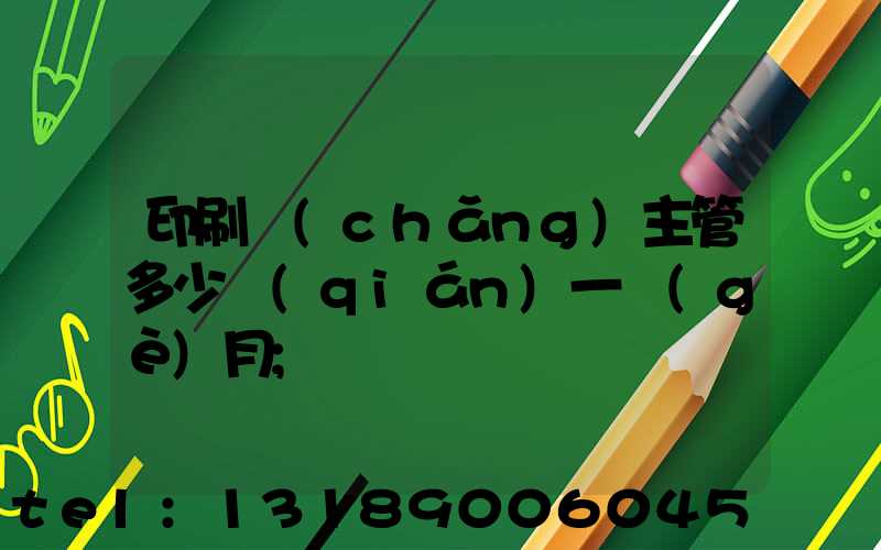 印刷廠(chǎng)主管多少錢(qián)一個(gè)月