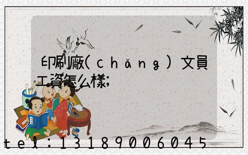 印刷廠(chǎng)文員工資怎么樣