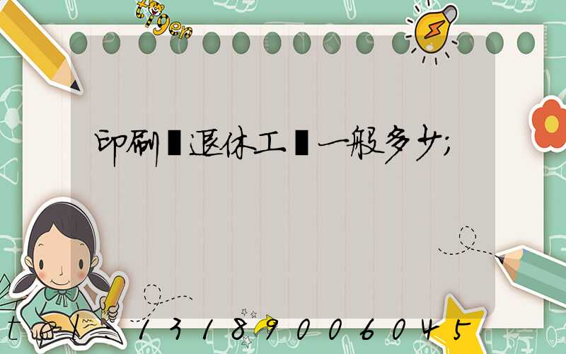 印刷廠退休工資一般多少