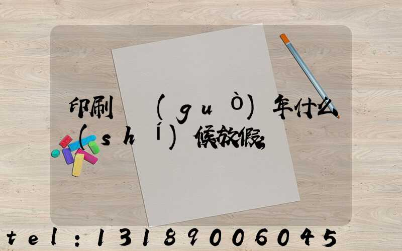 印刷廠過(guò)年什么時(shí)候放假