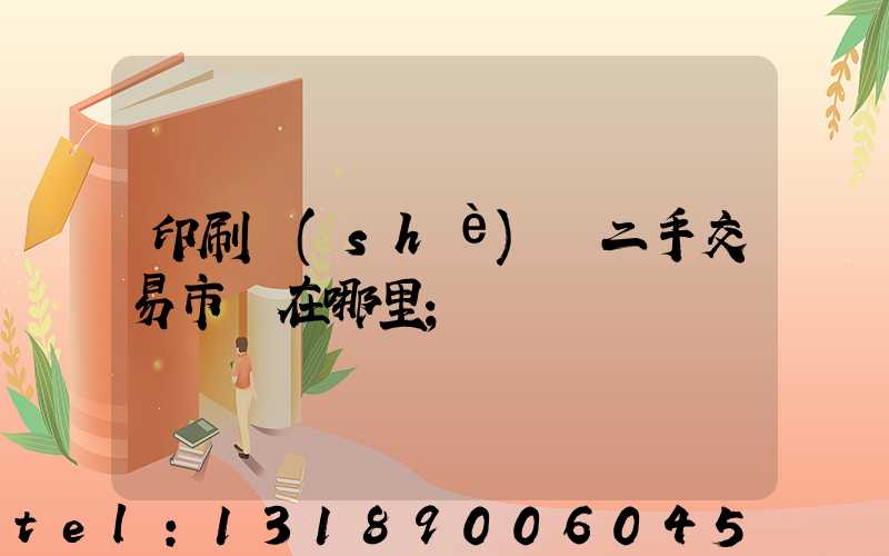 印刷設(shè)備二手交易市場在哪里