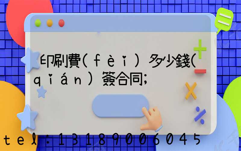 印刷費(fèi)多少錢(qián)簽合同