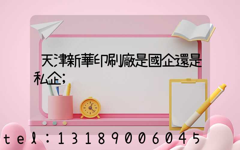 天津新華印刷廠是國企還是私企