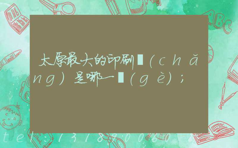 太原最大的印刷廠(chǎng)是哪一個(gè)