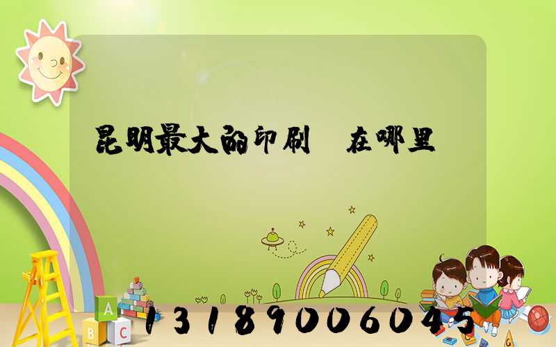 昆明最大的印刷廠在哪里