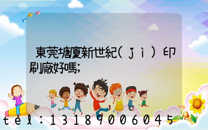 東莞塘廈新世紀(jì)印刷廠好嗎