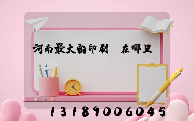 河南最大的印刷廠在哪里