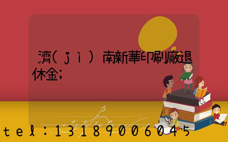 濟(jì)南新華印刷廠退休金