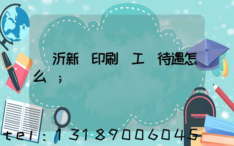 臨沂新華印刷廠工資待遇怎么樣