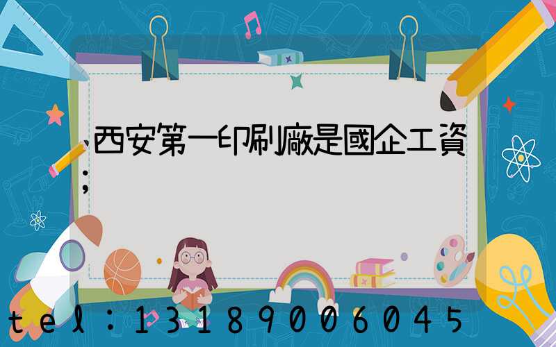 西安第一印刷廠是國企工資