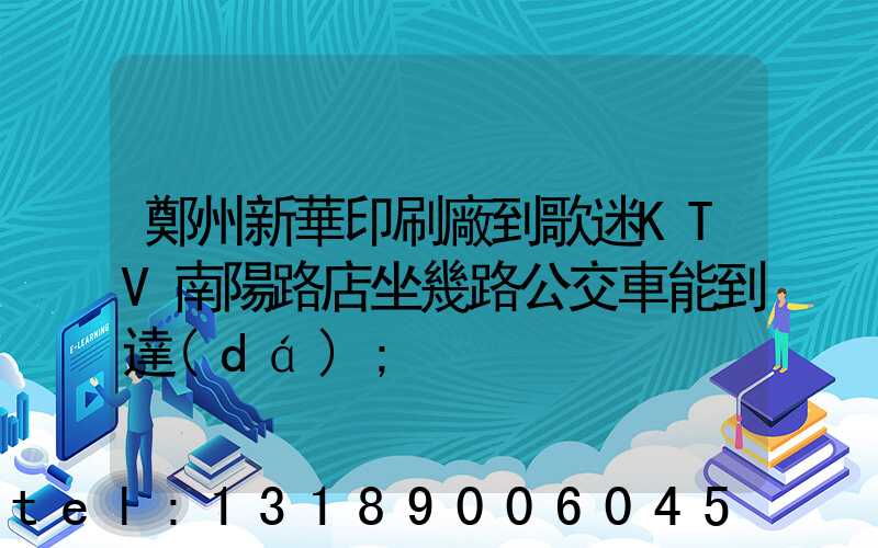 鄭州新華印刷廠到歌迷KTV南陽路店坐幾路公交車能到達(dá)