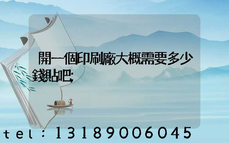 開一個印刷廠大概需要多少錢貼吧